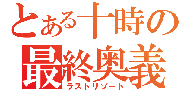 とある十時の最終奥義（ラストリゾート）