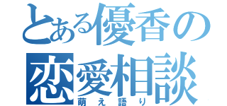 とある優香の恋愛相談（萌え語り）