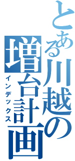 とある川越の増台計画（インデックス）