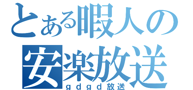 とある暇人の安楽放送（ｇｄｇｄ放送）