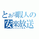 とある暇人の安楽放送（ｇｄｇｄ放送）