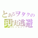 とあるヲタクの現実逃避（リアルラン）