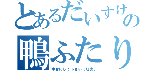 とあるだいすけ君の鴨ふたり（幸せにして下さい（切実））