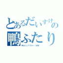 とあるだいすけ君の鴨ふたり（幸せにして下さい（切実））