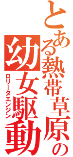 とある熱帯草原の幼女駆動（ロリータエンジン）