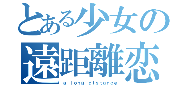 とある少女の遠距離恋愛（ａ ｌｏｎｇ ｄｉｓｔａｎｃｅ）