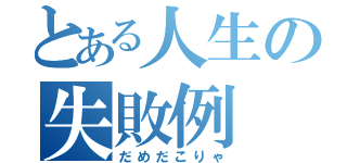 とある人生の失敗例（だめだこりゃ）