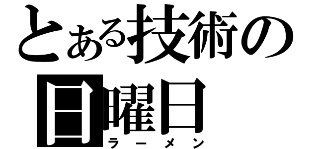 とある技術の日曜日（ラーメン）