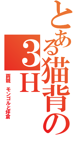 とある猫背の３ＨⅡ（両親 モンゴルと坪倉）