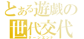 とある遊戯の世代交代（ターンエンド）