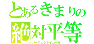 とあるきまりの絶対平等（パーフェクトイコール）