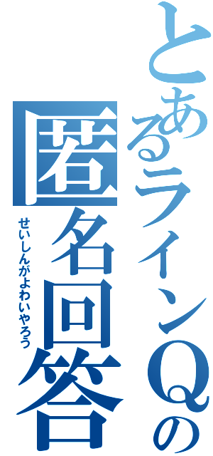 とあるラインＱの匿名回答（せいしんがよわいやろう）