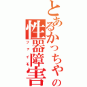 とあるかっちゃんの性器障害（ファイモ）