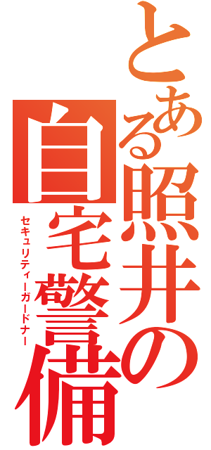 とある照井の自宅警備員（セキュリティーガードナー）