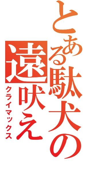 とある駄犬の遠吠え（クライマックス）