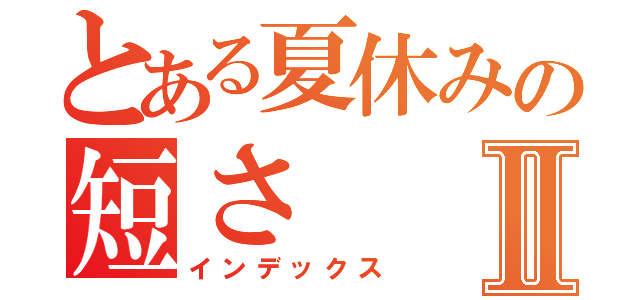 とある夏休みの短さⅡ（インデックス）