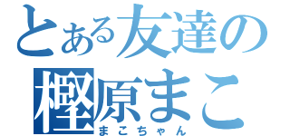 とある友達の樫原まこと（まこちゃん）