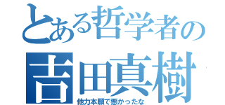 とある哲学者の吉田真樹（他力本願で悪かったな）