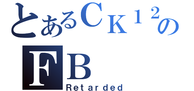 とあるＣＫ１２０のＦＢ（Ｒｅｔａｒｄｅｄ）