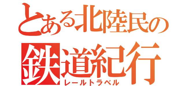 とある北陸民の鉄道紀行（レールトラベル）