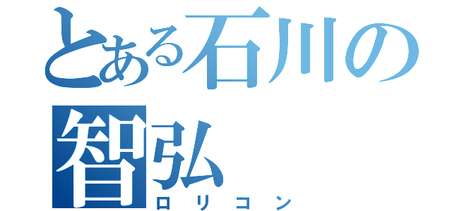 とある石川の智弘（ロリコン）