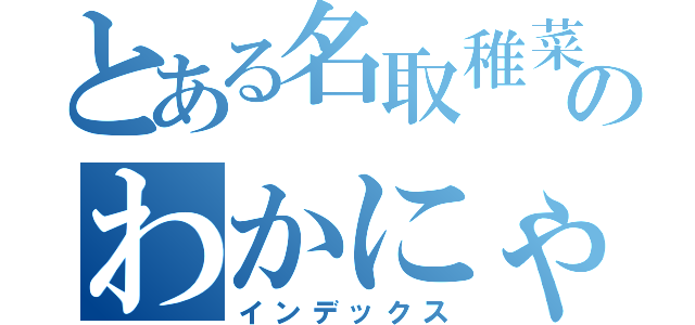 とある名取稚菜のわかにゃん（インデックス）