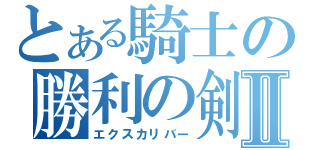 とある騎士の勝利の剣Ⅱ（エクスカリバー）