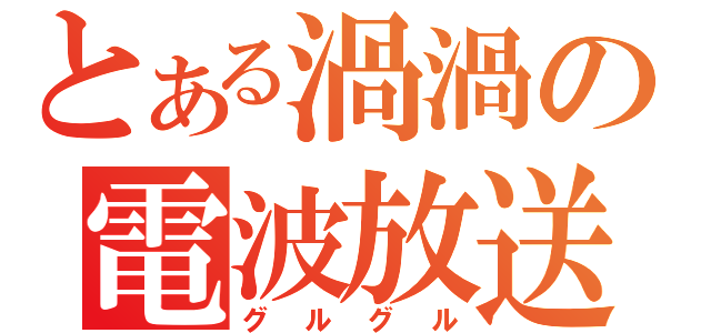 とある渦渦の電波放送（グルグル）