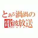 とある渦渦の電波放送（グルグル）