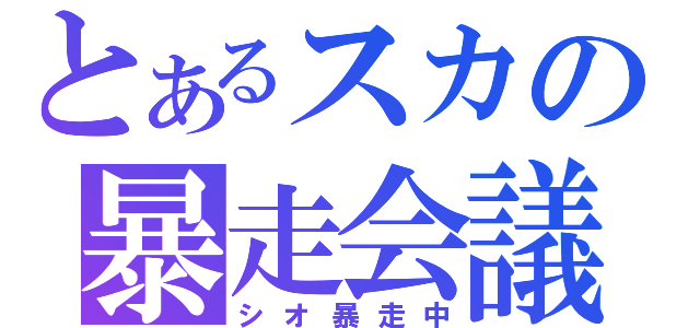 とあるスカの暴走会議（シオ暴走中）