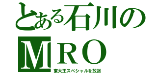 とある石川のＭＲＯ（東大王スペシャルを放送）