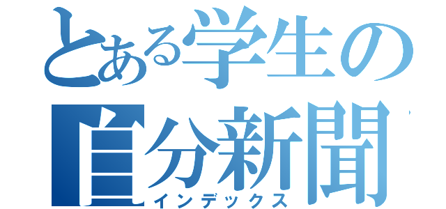 とある学生の自分新聞（インデックス）