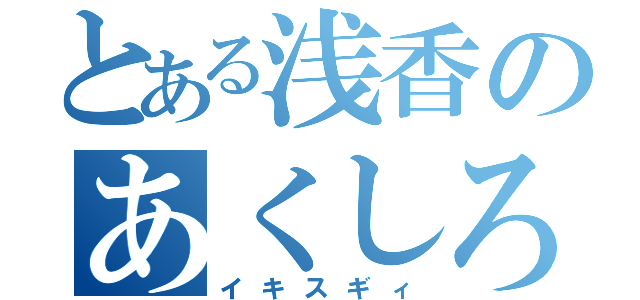 とある浅香のあくしろよ（イキスギィ）