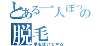 とある一人ぼっちの脱毛（爪をはいでやる）