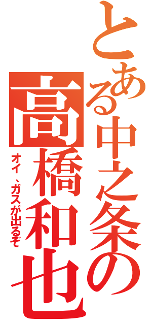 とある中之条の高橋和也（オイ、ガスが出るぞ）