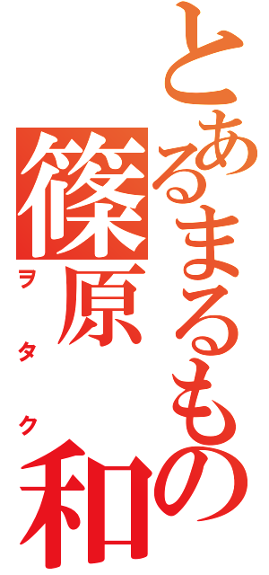 とあるまるもの篠原 和真（ヲタク）