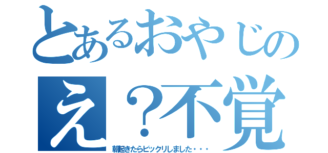 とあるおやじのえ？不覚・・・（朝起きたらビックリしました・・・）