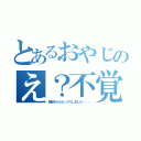 とあるおやじのえ？不覚・・・（朝起きたらビックリしました・・・）