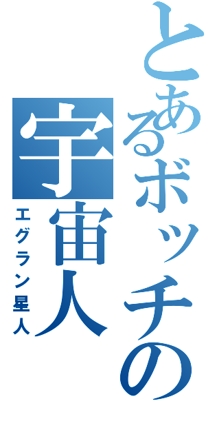 とあるボッチの宇宙人（エグラン星人）