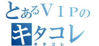 とあるＶＩＰのキタコレ（キタコレ）