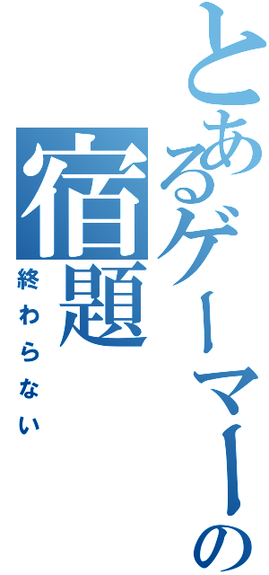 とあるゲーマーの宿題（終わらない）