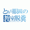 とある眼鏡の教室脱糞（インデックス）