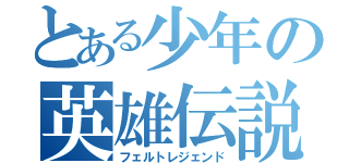 とある少年の英雄伝説（フェルトレジェンド）