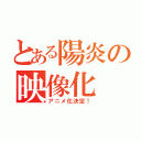 とある陽炎の映像化（アニメ化決定！）