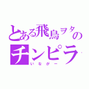 とある飛鳥ヲタのチンピラ（いながー）