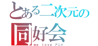 とある二次元の同好会（ｗｅ ｌｏｖｅ アニメ）