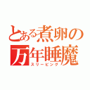 とある煮卵の万年睡魔（スリーピング）