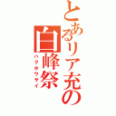 とあるリア充の白峰祭（ハクホウサイ）