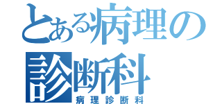 とある病理の診断科（病理診断科）