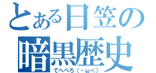 とある日笠の暗黒歴史（てへぺろ（・ω＜））